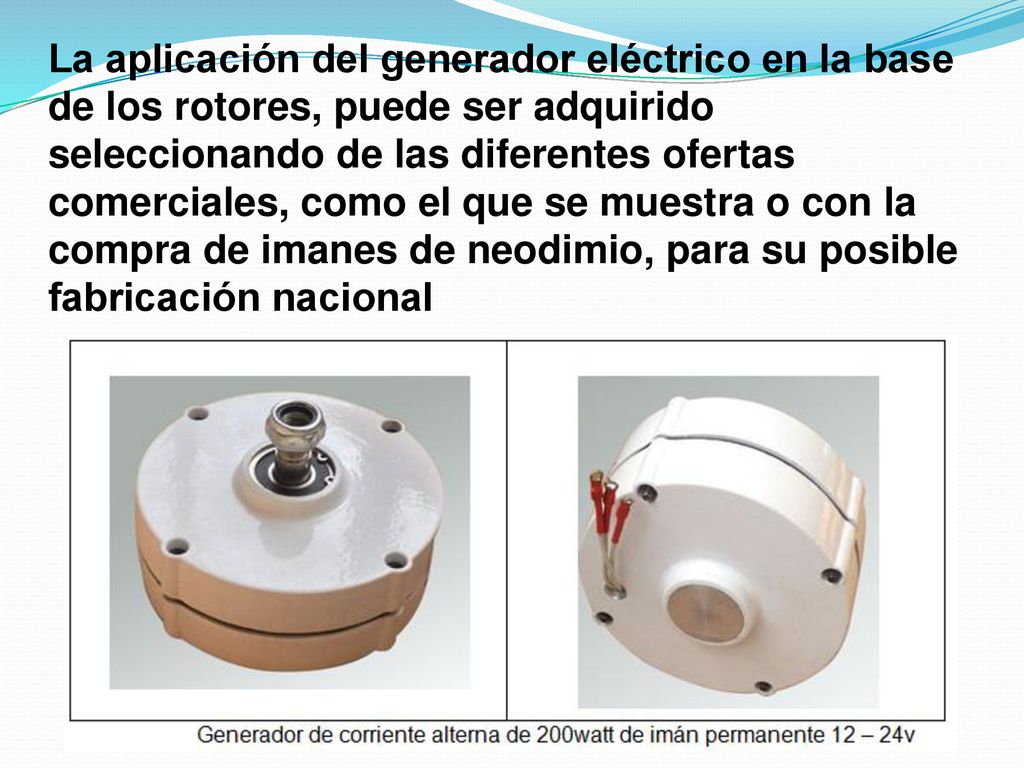 La aplicación del generador eléctrico en la base de los rotores, puede ser adquirido seleccionando de las diferentes ofertas comerciales, como el que se muestra o con la compra de imanes de neodimio, para su posible fabricación nacional