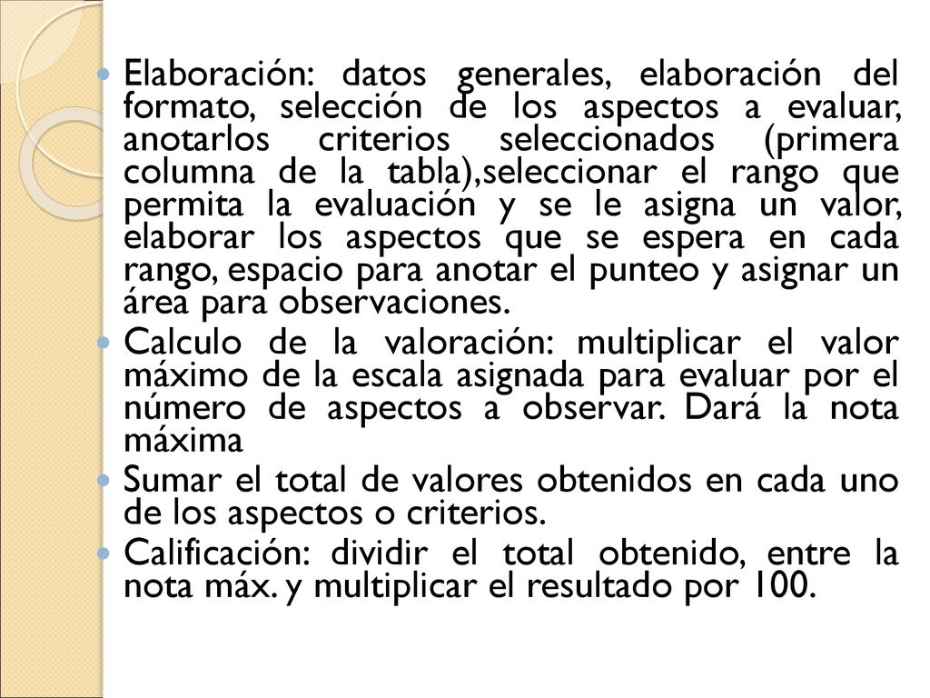 Elaboración: datos generales, elaboración del formato, selección de los aspectos a evaluar, anotarlos criterios seleccionados (primera columna de la tabla),seleccionar el rango que permita la evaluación y se le asigna un valor, elaborar los aspectos que se espera en cada rango, espacio para anotar el punteo y asignar un área para observaciones.