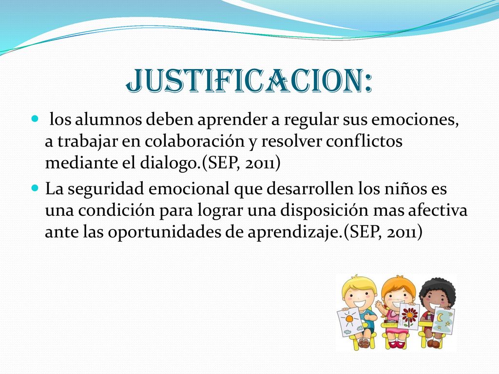 JUSTIFICACION: los alumnos deben aprender a regular sus emociones, a trabajar en colaboración y resolver conflictos mediante el dialogo.(SEP, 2011)