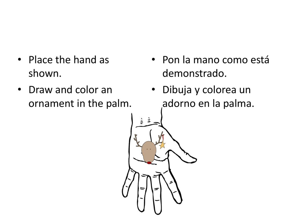 Place the hand as shown. Draw and color an ornament in the palm. Pon la mano como está demonstrado.