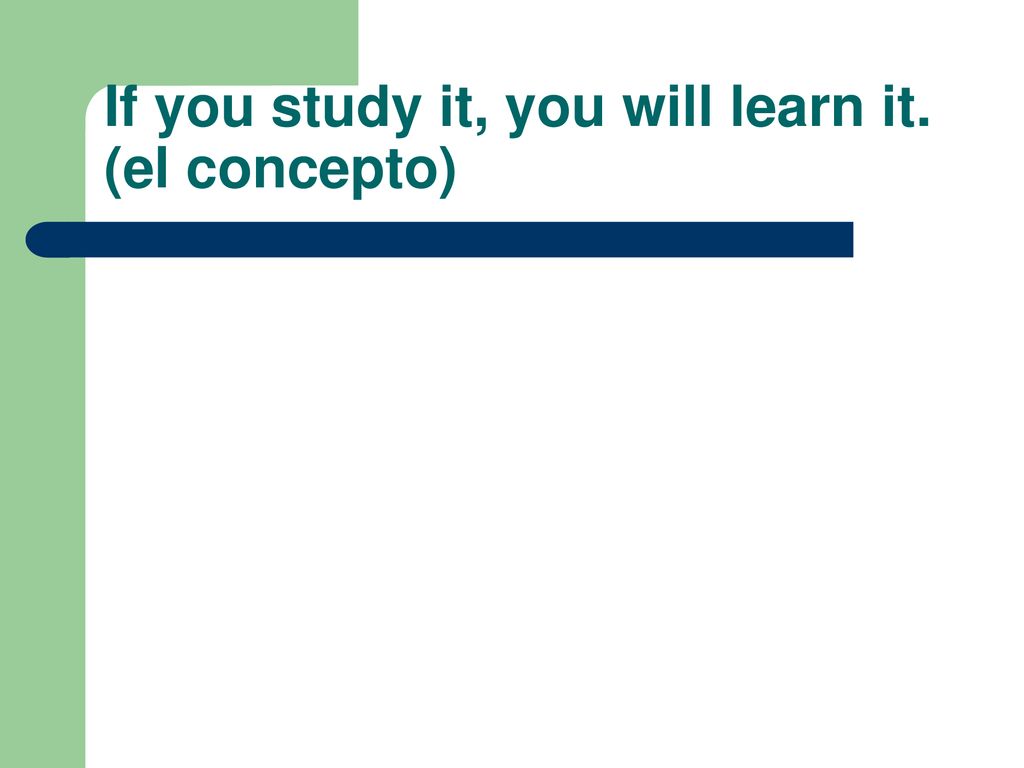 If you study it, you will learn it. (el concepto)