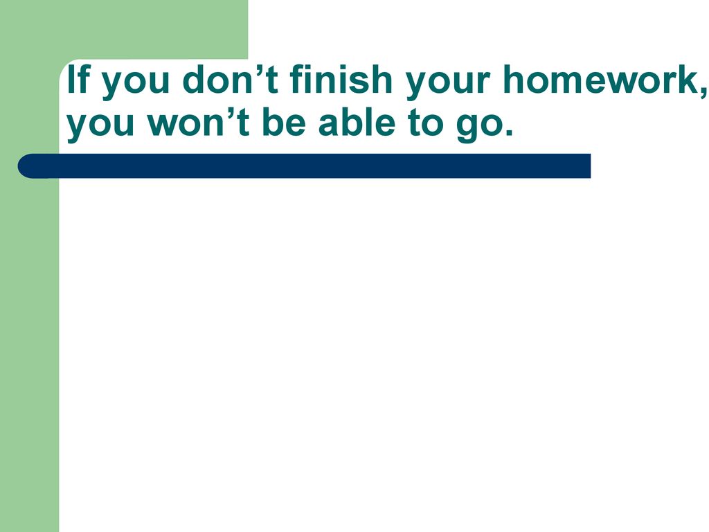 If you don’t finish your homework, you won’t be able to go.