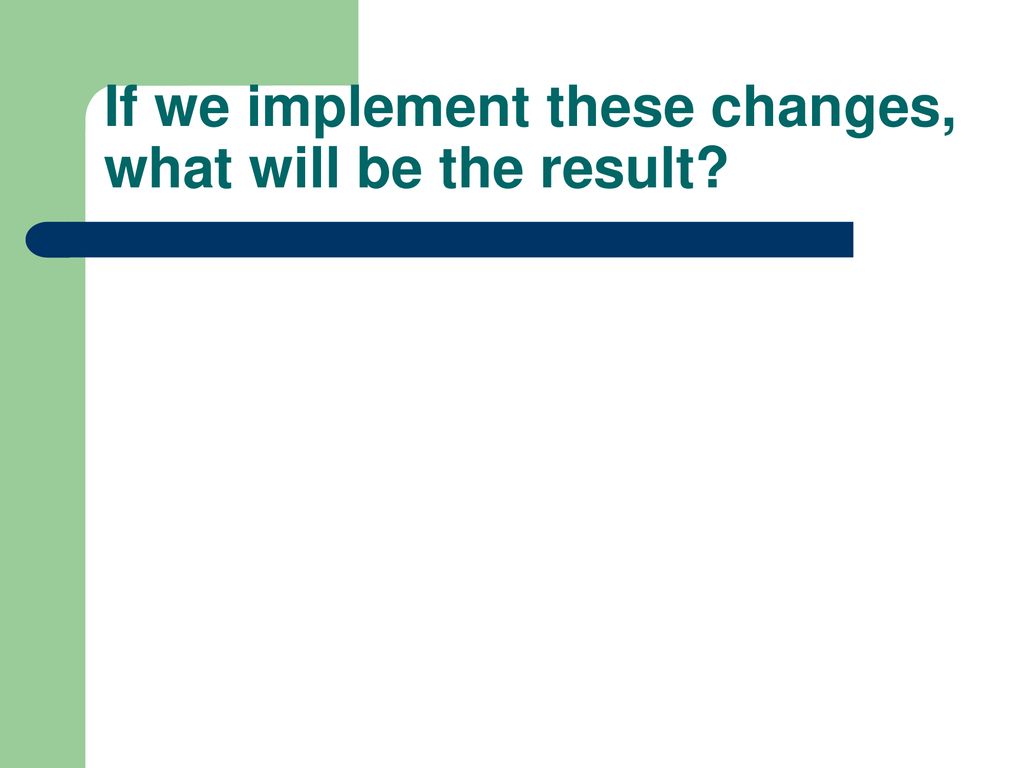 If we implement these changes, what will be the result
