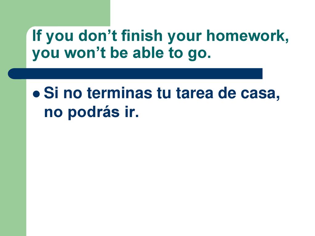 If you don’t finish your homework, you won’t be able to go.