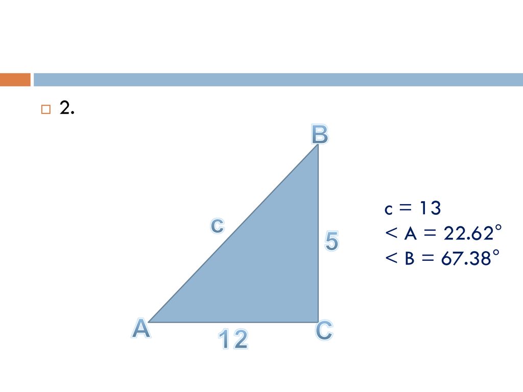 2. B c = 13 < A = 22.62° < B = 67.38° c 5 A C 12