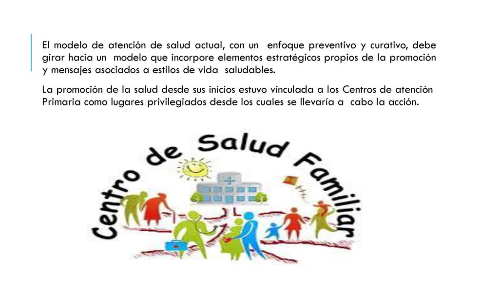 El modelo de atención de salud actual, con un enfoque preventivo y curativo, debe girar hacia un modelo que incorpore elementos estratégicos propios de la promoción y mensajes asociados a estilos de vida saludables.