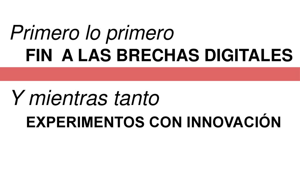 Primero lo primero FIN A LAS BRECHAS DIGITALES Y mientras tanto EXPERIMENTOS CON INNOVACIÓN