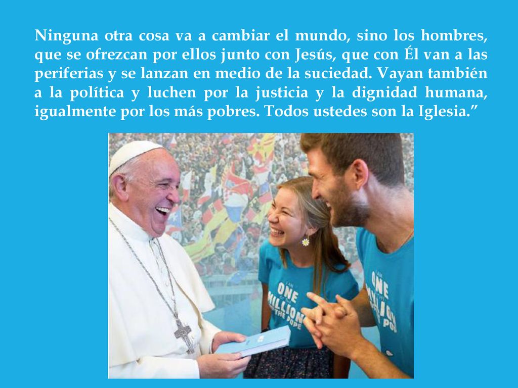 Ninguna otra cosa va a cambiar el mundo, sino los hombres, que se ofrezcan por ellos junto con Jesús, que con Él van a las periferias y se lanzan en medio de la suciedad.