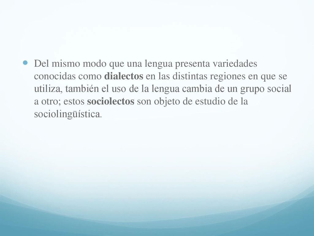 Del mismo modo que una lengua presenta variedades conocidas como dialectos en las distintas regiones en que se utiliza, también el uso de la lengua cambia de un grupo social a otro; estos sociolectos son objeto de estudio de la sociolingüística.
