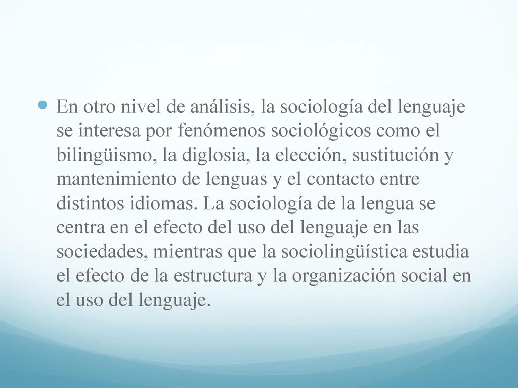 En otro nivel de análisis, la sociología del lenguaje se interesa por fenómenos sociológicos como el bilingüismo, la diglosia, la elección, sustitución y mantenimiento de lenguas y el contacto entre distintos idiomas.