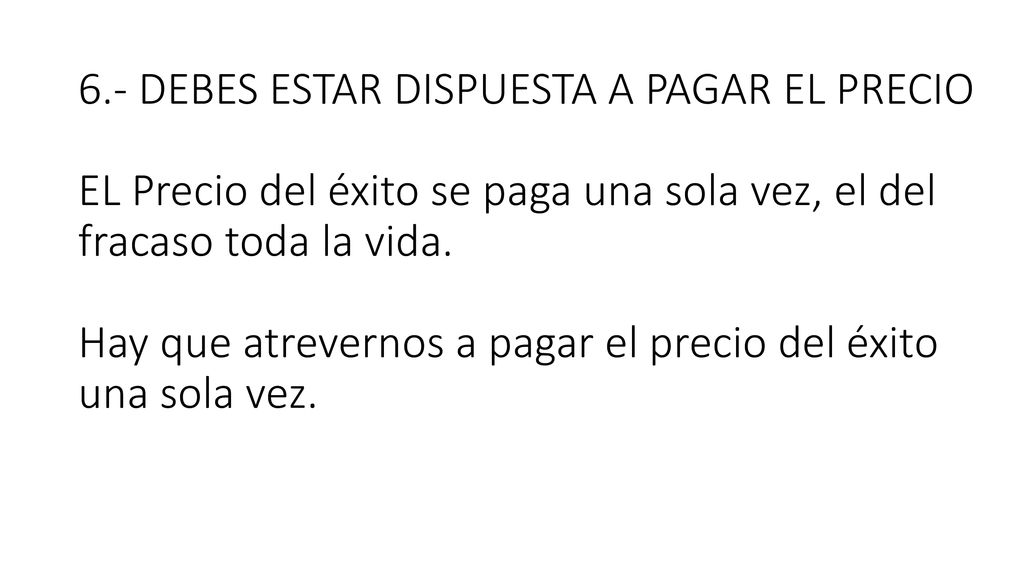 6.- DEBES ESTAR DISPUESTA A PAGAR EL PRECIO EL Precio del éxito se paga una sola vez, el del fracaso toda la vida.