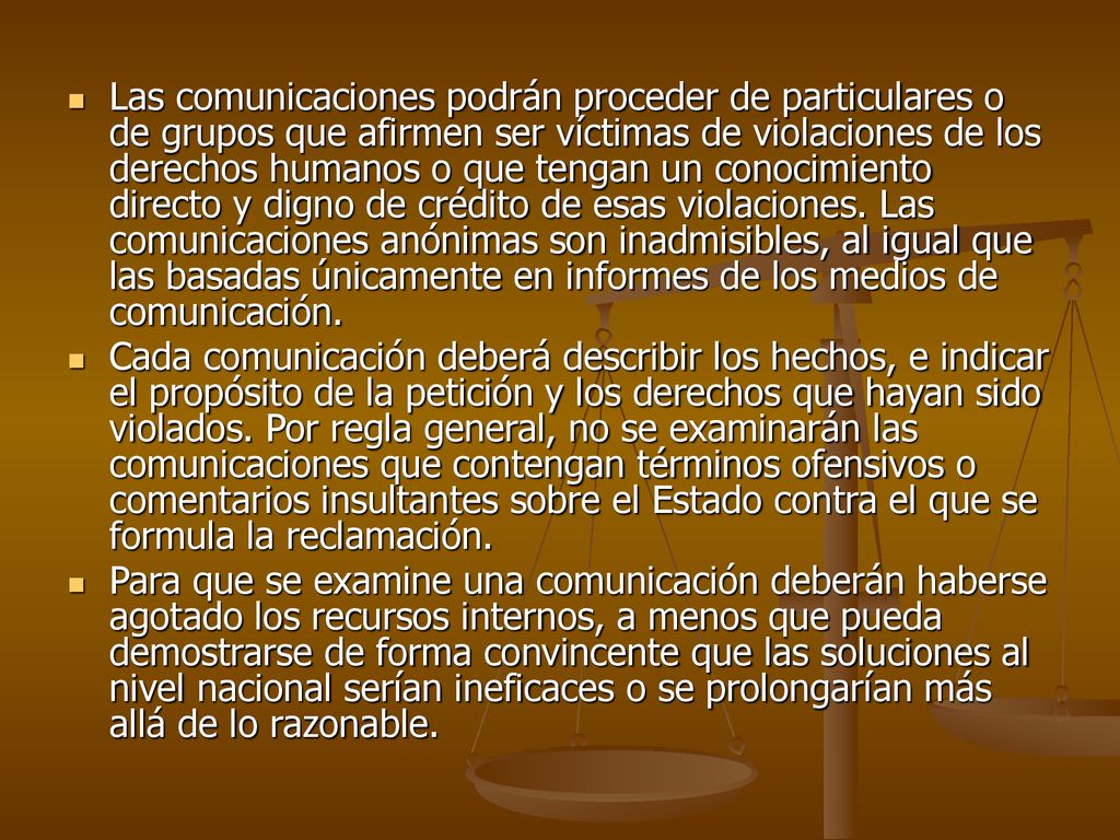 Las comunicaciones podrán proceder de particulares o de grupos que afirmen ser víctimas de violaciones de los derechos humanos o que tengan un conocimiento directo y digno de crédito de esas violaciones. Las comunicaciones anónimas son inadmisibles, al igual que las basadas únicamente en informes de los medios de comunicación.
