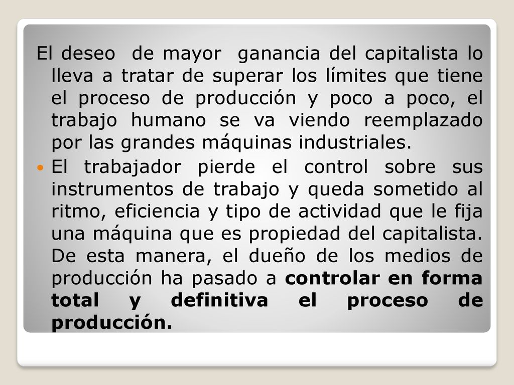 El deseo de mayor ganancia del capitalista lo lleva a tratar de superar los límites que tiene el proceso de producción y poco a poco, el trabajo humano se va viendo reemplazado por las grandes máquinas industriales.