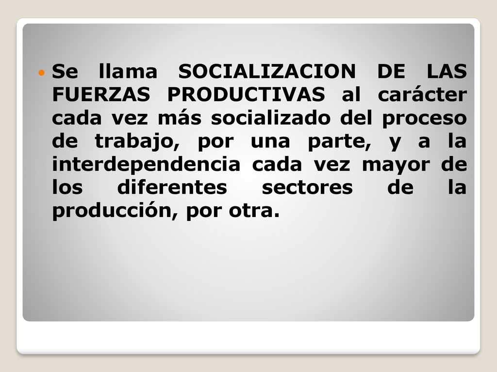 Se llama SOCIALIZACION DE LAS FUERZAS PRODUCTIVAS al carácter cada vez más socializado del proceso de trabajo, por una parte, y a la interdependencia cada vez mayor de los diferentes sectores de la producción, por otra.