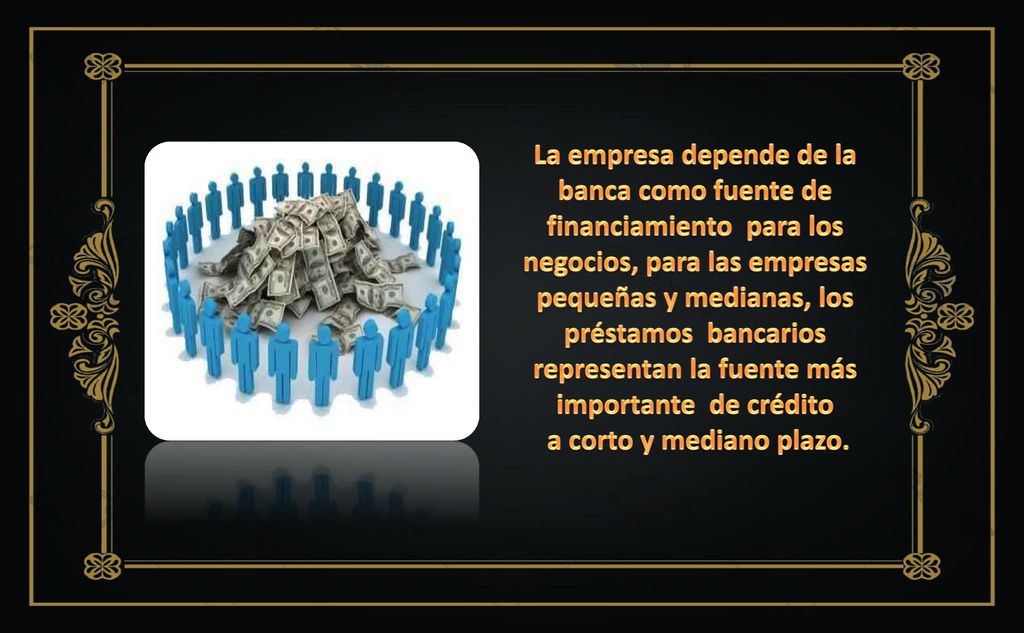 La empresa depende de la banca como fuente de financiamiento para los negocios, para las empresas pequeñas y medianas, los préstamos bancarios representan la fuente más importante de crédito
