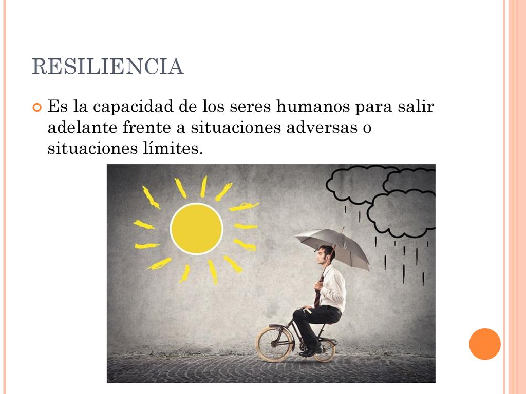 RESILIENCIA Es la capacidad de los seres humanos para salir adelante frente a situaciones adversas o situaciones límites.
