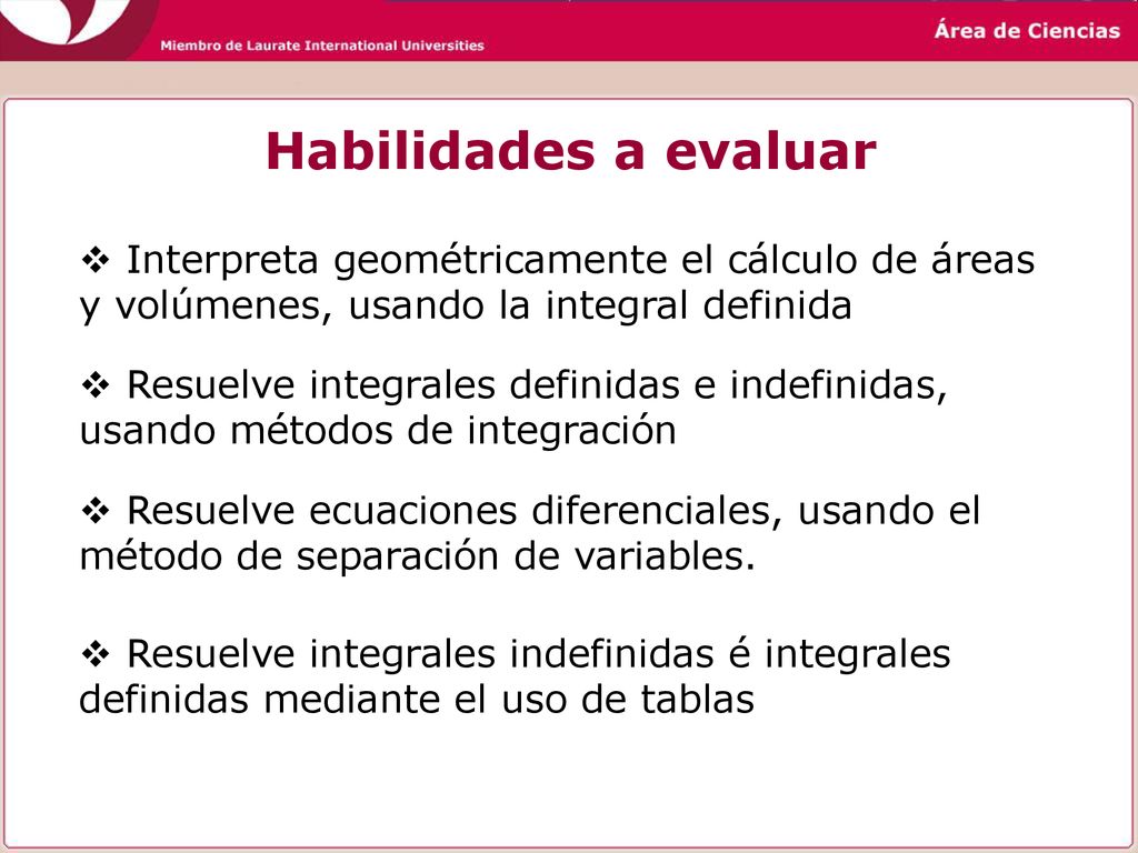 Habilidades a evaluar Interpreta geométricamente el cálculo de áreas y volúmenes, usando la integral definida.