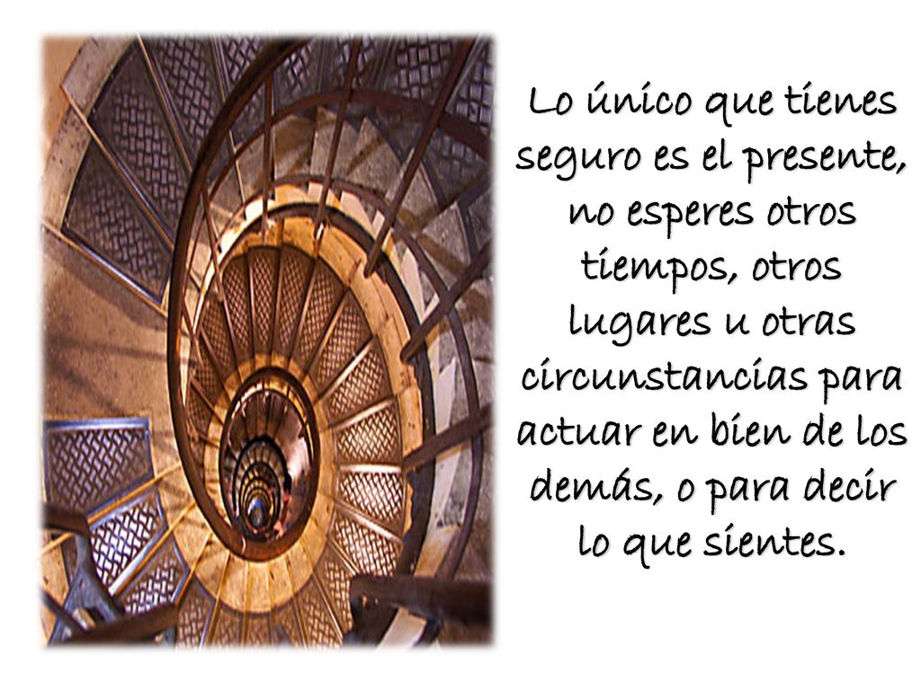 Lo único que tienes seguro es el presente, no esperes otros tiempos, otros lugares u otras circunstancias para actuar en bien de los demás, o para decir lo que sientes.