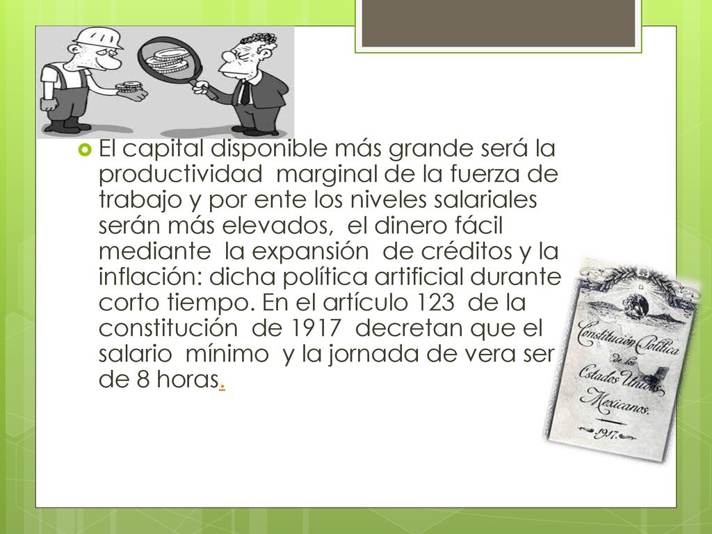 El capital disponible más grande será la productividad marginal de la fuerza de trabajo y por ente los niveles salariales serán más elevados, el dinero fácil mediante la expansión de créditos y la inflación: dicha política artificial durante corto tiempo.