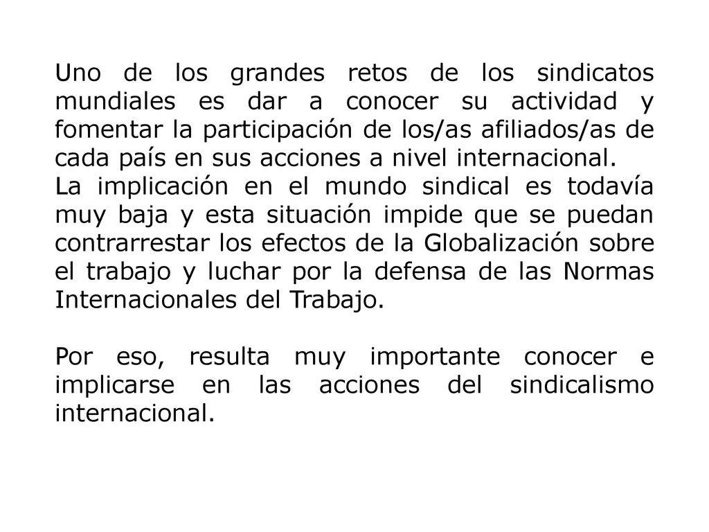 Uno de los grandes retos de los sindicatos mundiales es dar a conocer su actividad y fomentar la participación de los/as afiliados/as de cada país en sus acciones a nivel internacional.
