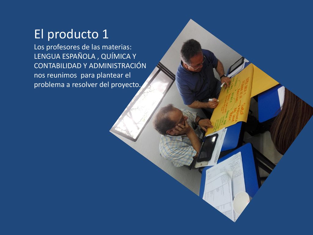 El producto 1 Los profesores de las materias: LENGUA ESPAÑOLA , QUÍMICA Y CONTABILIDAD Y ADMINISTRACIÓN nos reunimos para plantear el problema a resolver del proyecto.