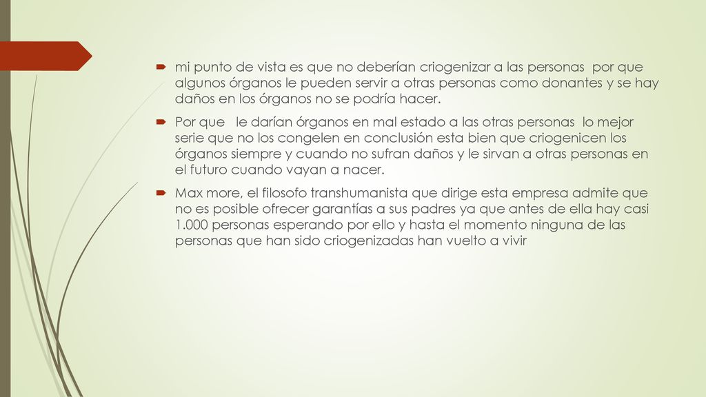 mi punto de vista es que no deberían criogenizar a las personas por que algunos órganos le pueden servir a otras personas como donantes y se hay daños en los órganos no se podría hacer.