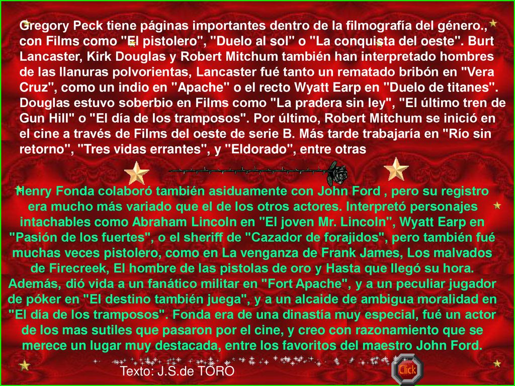 Gregory Peck tiene páginas importantes dentro de la filmografía del género., con Films como El pistolero , Duelo al sol o La conquista del oeste . Burt Lancaster, Kirk Douglas y Robert Mitchum también han interpretado hombres de las llanuras polvorientas, Lancaster fué tanto un rematado bribón en Vera Cruz , como un indio en Apache o el recto Wyatt Earp en Duelo de titanes . Douglas estuvo soberbio en Films como La pradera sin ley , El último tren de Gun Hill o El día de los tramposos . Por último, Robert Mitchum se inició en el cine a través de Films del oeste de serie B. Más tarde trabajaría en Río sin retorno , Tres vidas errantes , y Eldorado , entre otras
