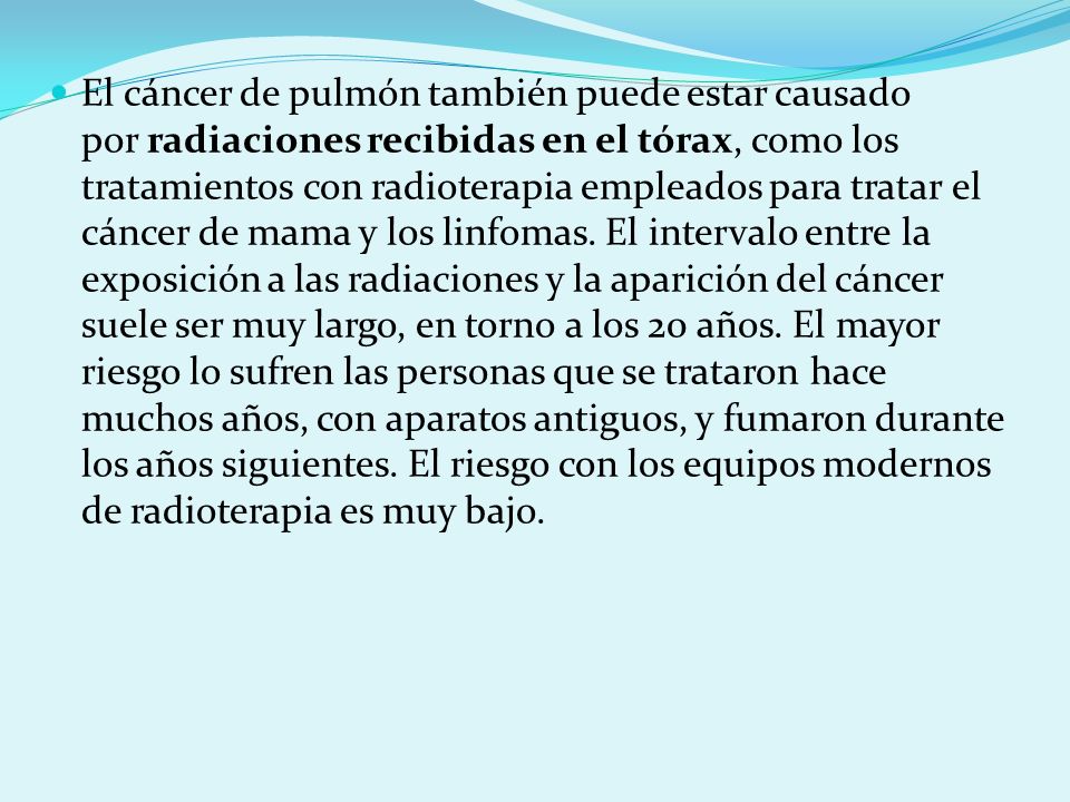 El cáncer de pulmón también puede estar causado por radiaciones recibidas en el tórax, como los tratamientos con radioterapia empleados para tratar el cáncer de mama y los linfomas.