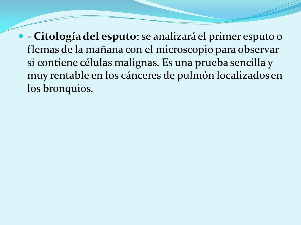 - Citología del esputo: se analizará el primer esputo o flemas de la mañana con el microscopio para observar si contiene células malignas.