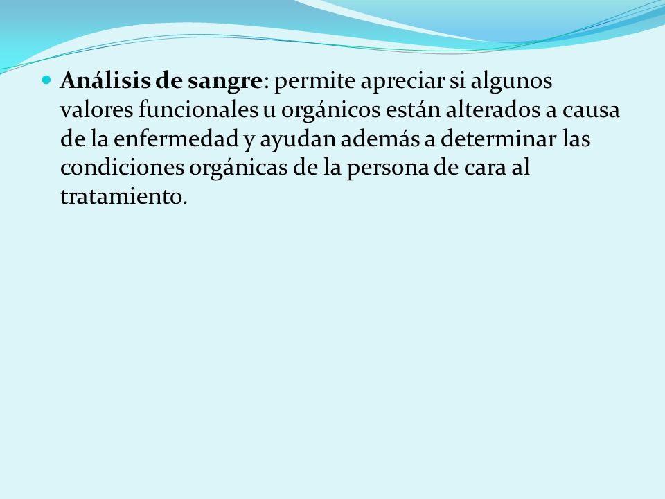 Análisis de sangre: permite apreciar si algunos valores funcionales u orgánicos están alterados a causa de la enfermedad y ayudan además a determinar las condiciones orgánicas de la persona de cara al tratamiento.