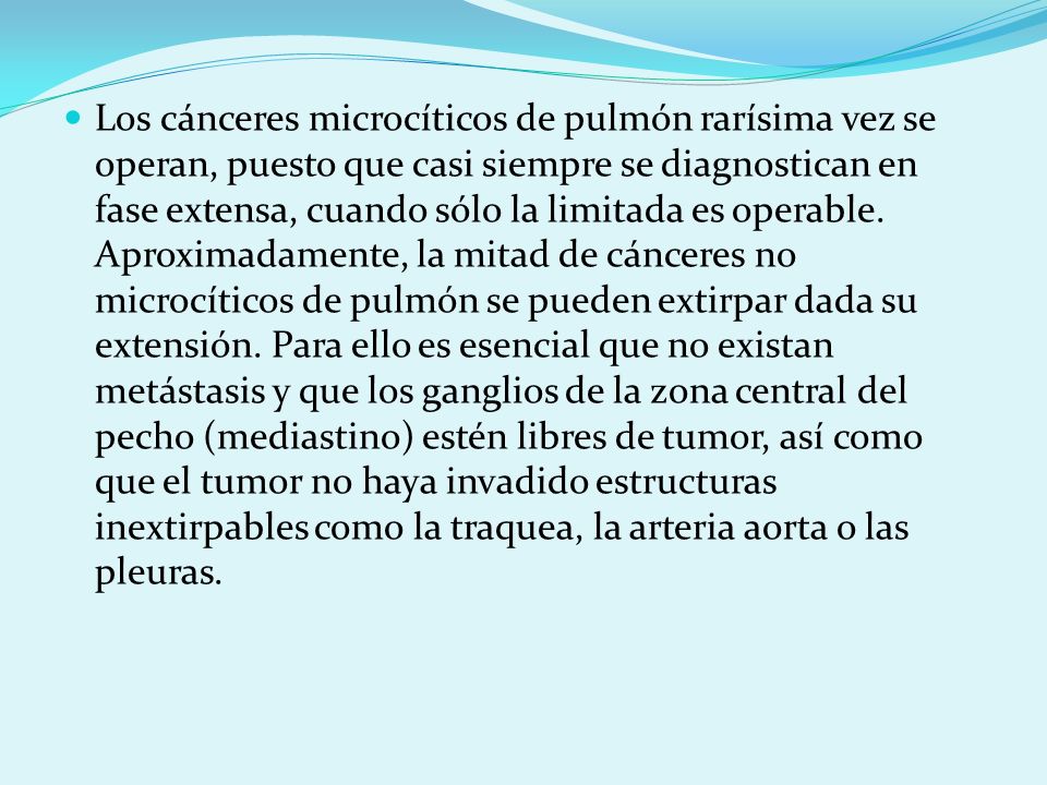 Los cánceres microcíticos de pulmón rarísima vez se operan, puesto que casi siempre se diagnostican en fase extensa, cuando sólo la limitada es operable.