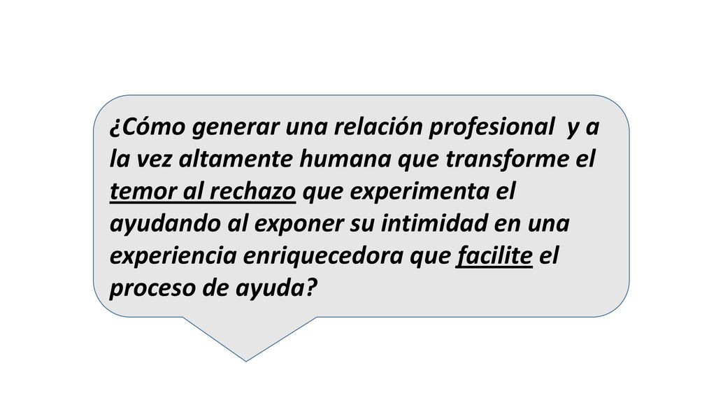 ¿Cómo generar una relación profesional y a la vez altamente humana que transforme el temor al rechazo que experimenta el ayudando al exponer su intimidad en una experiencia enriquecedora que facilite el proceso de ayuda