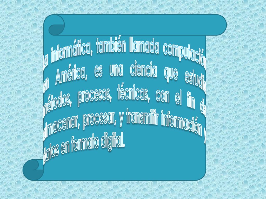 La informática, también llamada computación en América, es una ciencia que estudia métodos, procesos, técnicas, con el fin de almacenar, procesar, y transmitir información y datos en formato digital.