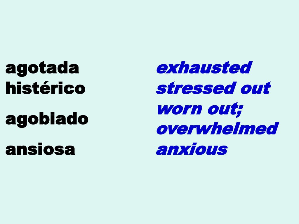 agotada exhausted histérico stressed out agobiado worn out; overwhelmed ansiosa anxious