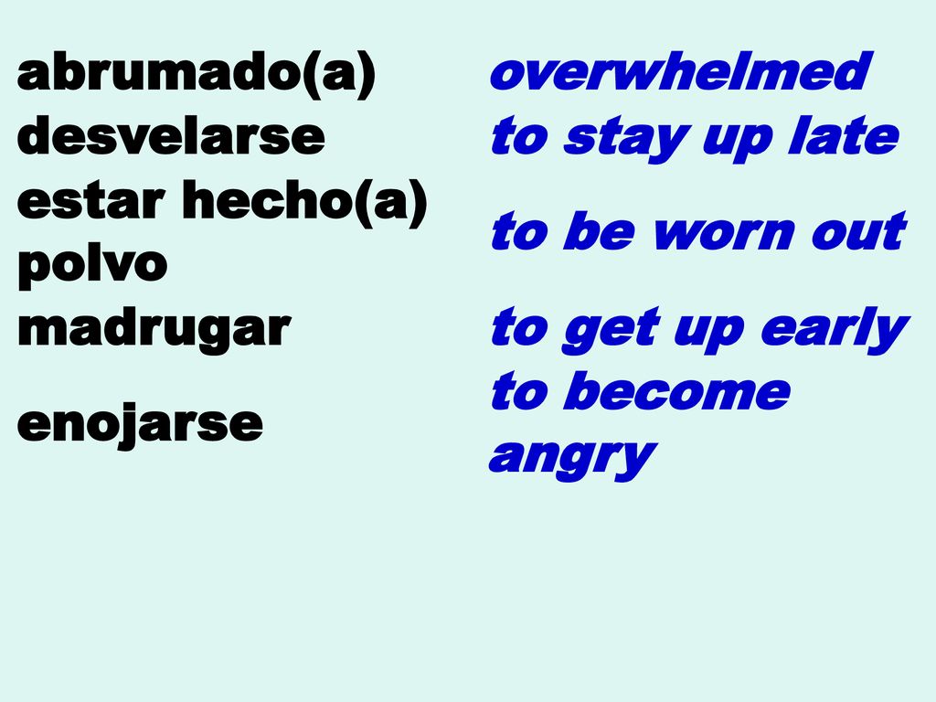 abrumado(a) overwhelmed. desvelarse. to stay up late. estar hecho(a) polvo. to be worn out. madrugar.