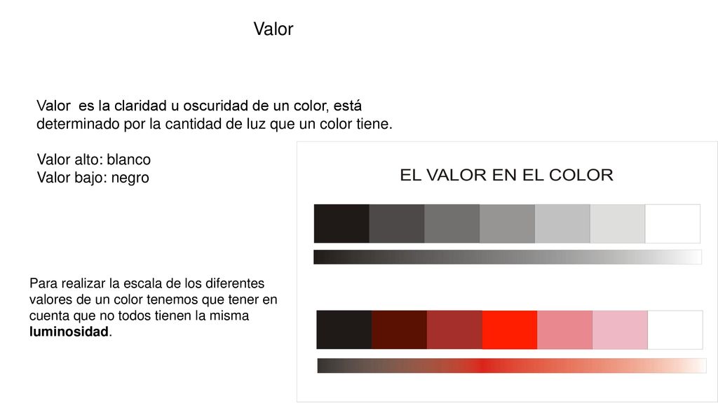 Valor Valor es la claridad u oscuridad de un color, está determinado por la cantidad de luz que un color tiene.