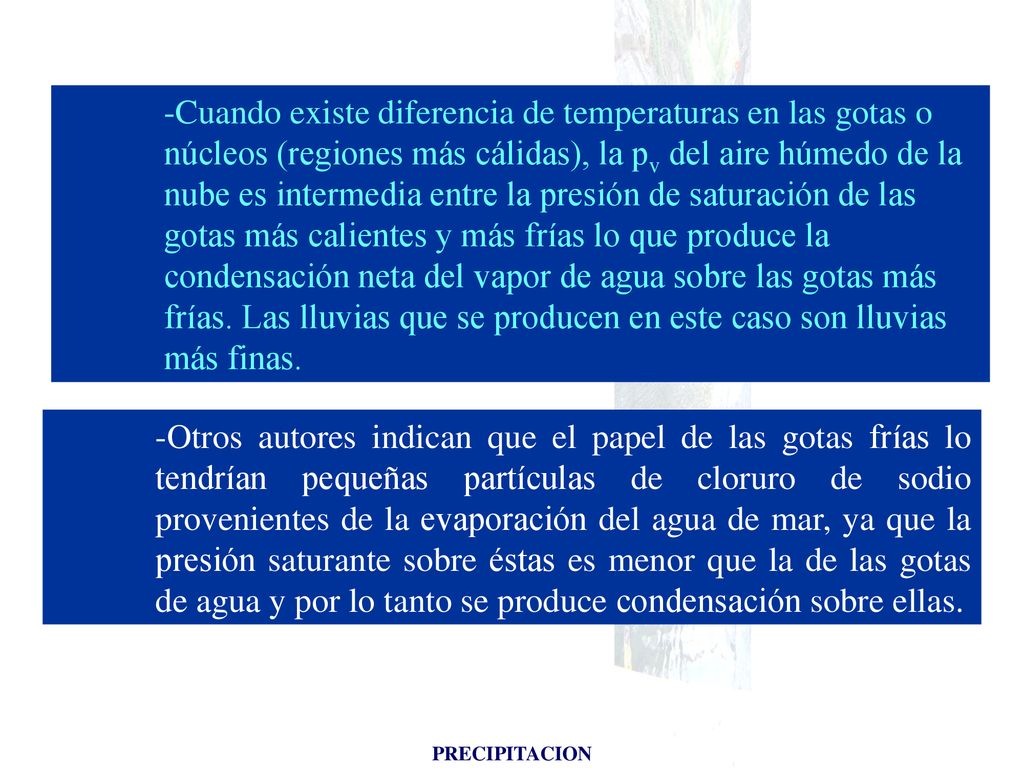 Cuando existe diferencia de temperaturas en las gotas o núcleos (regiones más cálidas), la pv del aire húmedo de la nube es intermedia entre la presión de saturación de las gotas más calientes y más frías lo que produce la condensación neta del vapor de agua sobre las gotas más frías. Las lluvias que se producen en este caso son lluvias más finas.