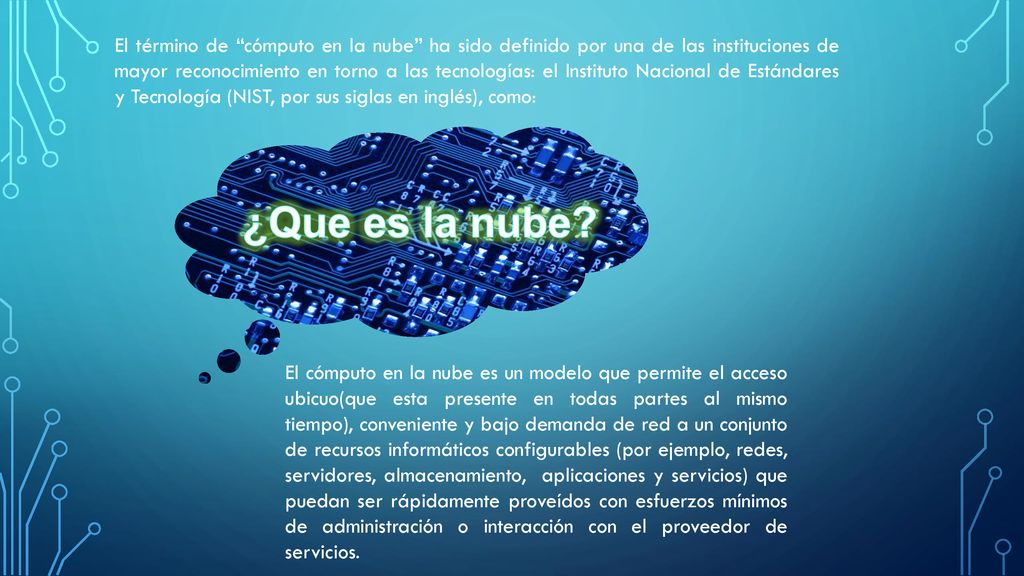El término de cómputo en la nube ha sido definido por una de las instituciones de mayor reconocimiento en torno a las tecnologías: el Instituto Nacional de Estándares y Tecnología (NIST, por sus siglas en inglés), como: