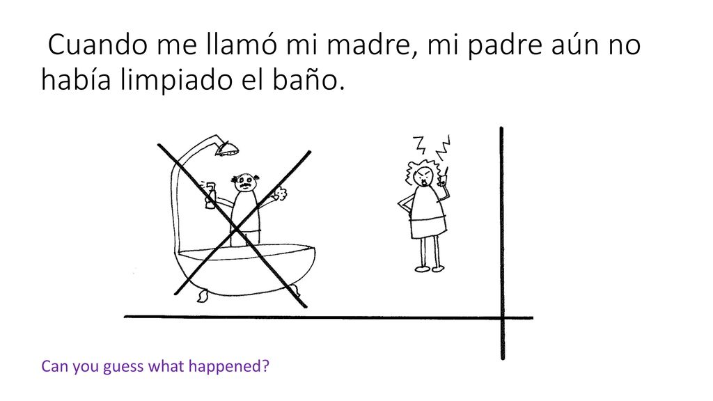 Cuando me llamó mi madre, mi padre aún no había limpiado el baño.