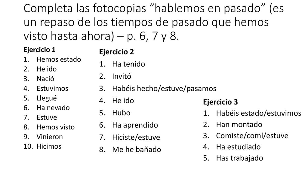 Completa las fotocopias hablemos en pasado (es un repaso de los tiempos de pasado que hemos visto hasta ahora) – p. 6, 7 y 8.