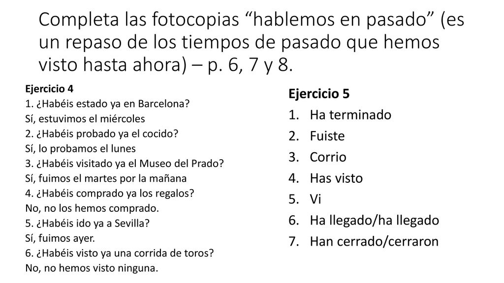 Completa las fotocopias hablemos en pasado (es un repaso de los tiempos de pasado que hemos visto hasta ahora) – p. 6, 7 y 8.