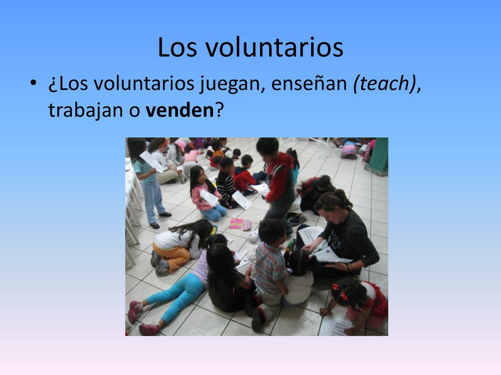 Los voluntarios ¿Los voluntarios juegan, enseñan (teach), trabajan o venden