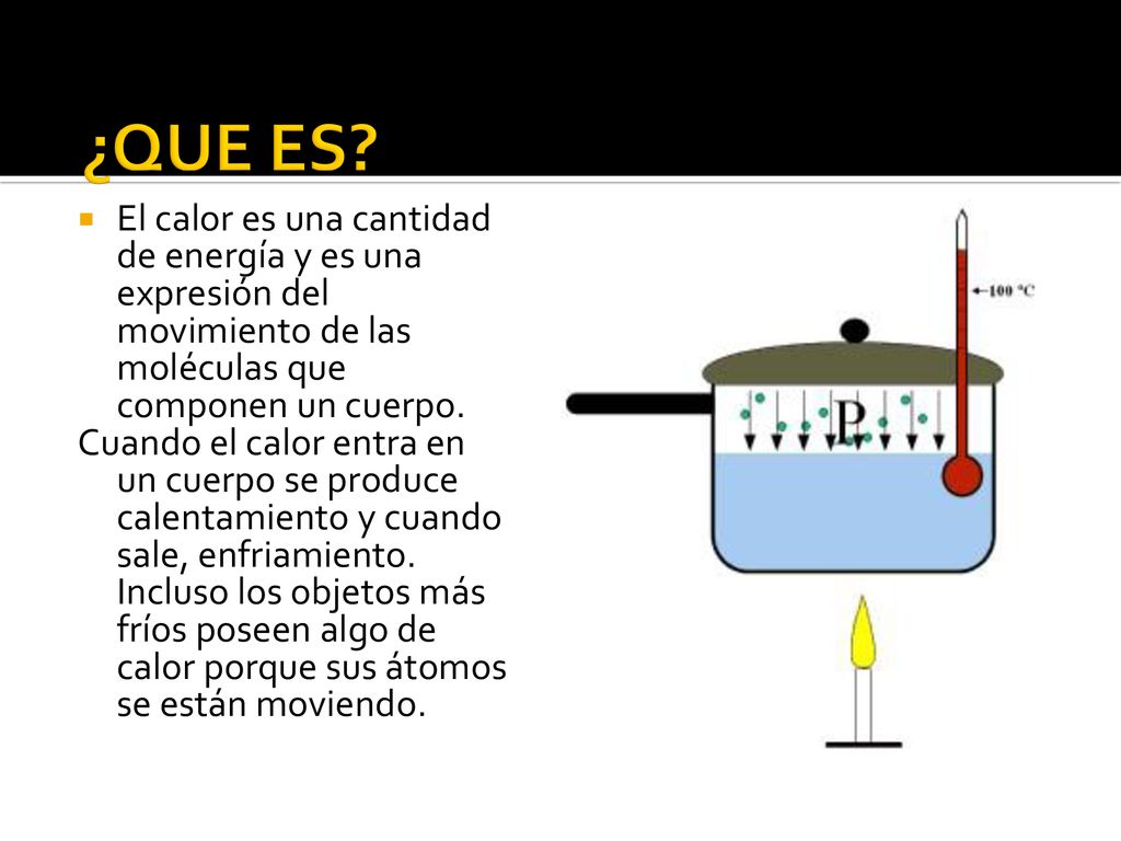 ¿QUE ES El calor es una cantidad de energía y es una expresión del movimiento de las moléculas que componen un cuerpo.