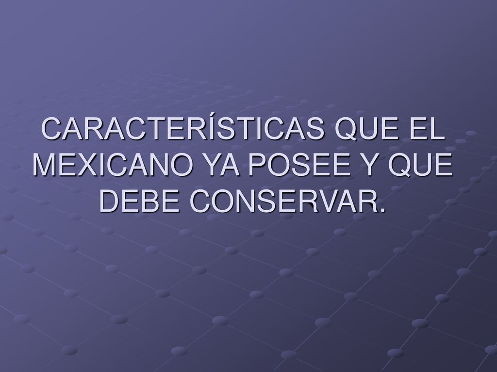 CARACTERÍSTICAS QUE EL MEXICANO YA POSEE Y QUE DEBE CONSERVAR.