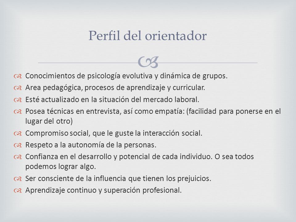 Perfil del orientador Conocimientos de psicología evolutiva y dinámica de grupos. Area pedagógica, procesos de aprendizaje y curricular.
