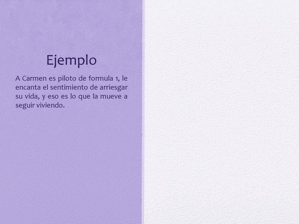 Ejemplo A Carmen es piloto de formula 1, le encanta el sentimiento de arriesgar su vida, y eso es lo que la mueve a seguir viviendo.