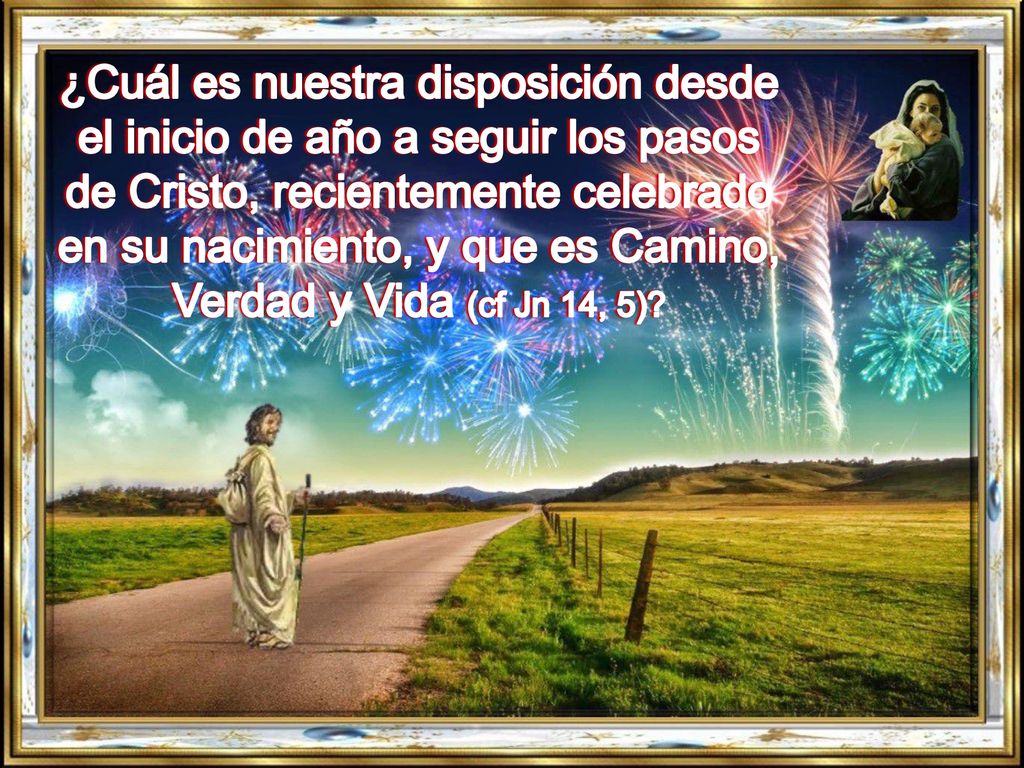 ¿Cuál es nuestra disposición desde el inicio de año a seguir los pasos de Cristo, recientemente celebrado en su nacimiento, y que es Camino, Verdad y Vida (cf Jn 14, 5)