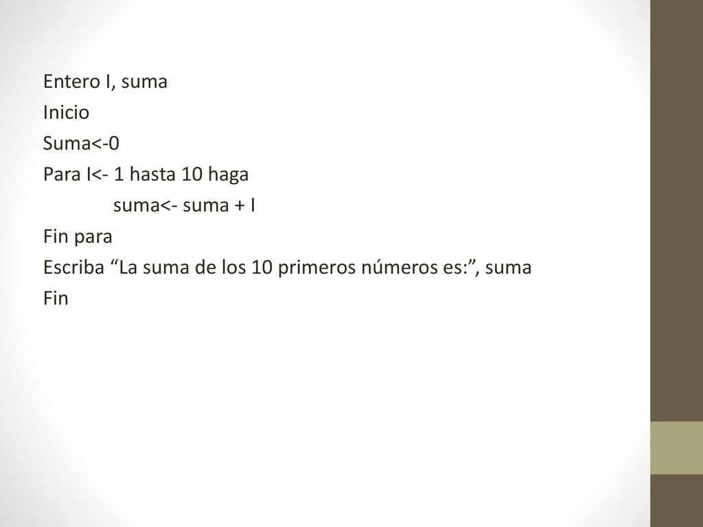 Entero I, suma Inicio Suma<-0 Para I<- 1 hasta 10 haga suma<- suma + I Fin para Escriba La suma de los 10 primeros números es: , suma Fin