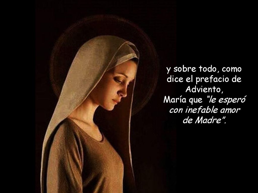 y sobre todo, como dice el prefacio de Adviento, María que le esperó con inefable amor de Madre .