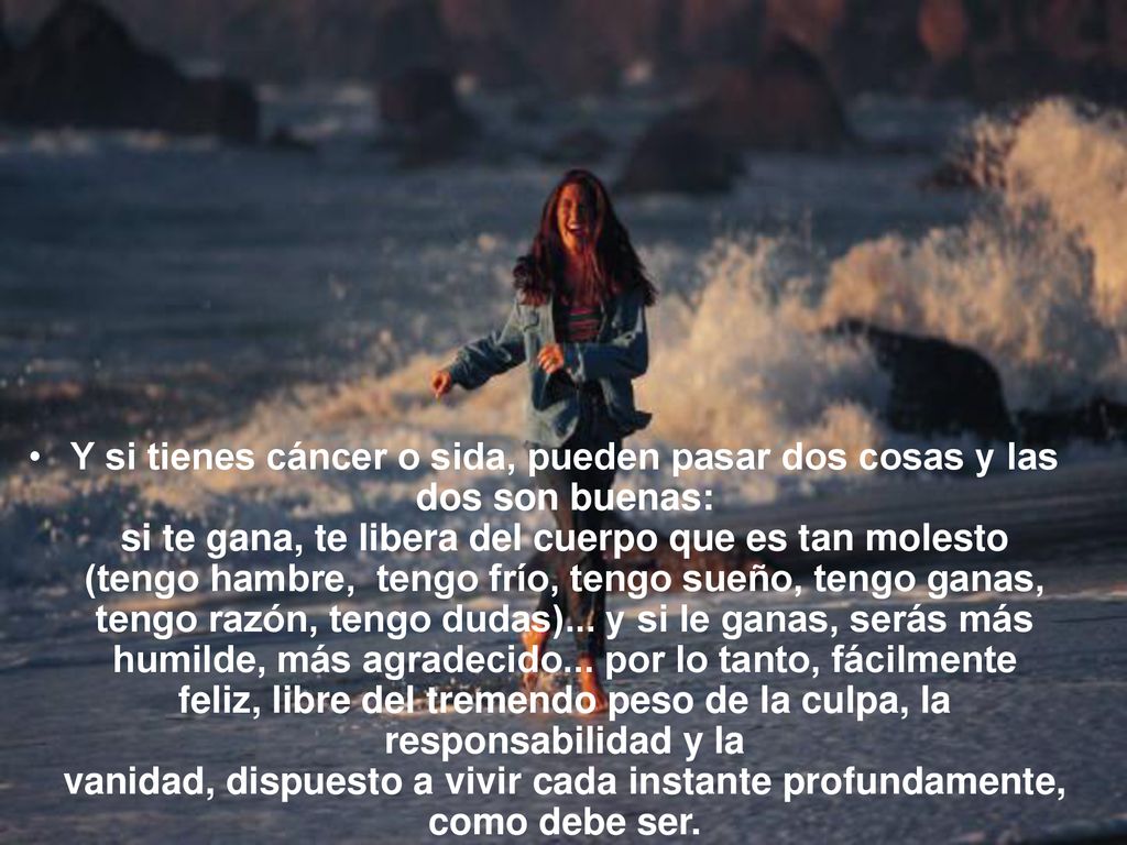 Y si tienes cáncer o sida, pueden pasar dos cosas y las dos son buenas: si te gana, te libera del cuerpo que es tan molesto (tengo hambre, tengo frío, tengo sueño, tengo ganas, tengo razón, tengo dudas)...